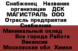 Снабженец › Название организации ­ ДСК МАГИСТРАЛЬ, ООО › Отрасль предприятия ­ Снабжение › Минимальный оклад ­ 30 000 - Все города Работа » Вакансии   . Московская обл.,Химки г.